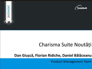 Charisma Suite Noutăți
Product Management Team
Dan Giușcă, Florian Ridiche, Daniel Bălăceanu
 
