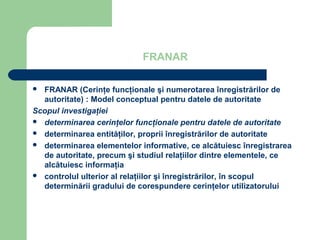 FRANAR

 FRANAR (Cerinţe funcţionale şi numerotarea înregistrărilor de
  autoritate) : Model conceptual pentru datele de ...