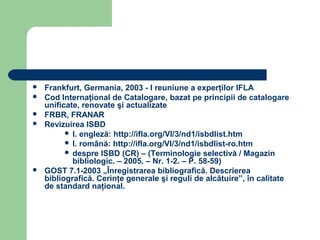    Frankfurt, Germania, 2003 - I reuniune a experţilor IFLA
   Cod Internaţional de Catalogare, bazat pe principii de ca...