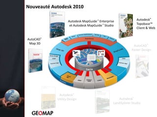 Nouveauté Autodesk 2010Autodesk® Topobase™Client & WebAutodesk MapGuide ® Enterprise et Autodesk MapGuide ® StudioAutoCAD®Map 3DAutoCAD®Raster DesignAutodesk® Utility DesignAutodesk® LandXplorer Studio