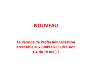NOUVEAU La Période de Professionnalisation accessible aux EMPLOYES (décision CA du 19 mai) ! 
