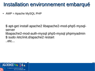 Installation environnement embarquéInstallation environnement embarqué
● AMP = Apache MySQL PHP
$ apt-get install apache2 libapache2-mod-php5 mysql-
server
libapache2-mod-auth-mysql php5-mysql phpmyadmin
$ sudo /etc/init.d/apache2 restart
..etc...
 