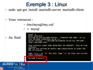 ✔ sudo apt-get install mariadb-server mariadb-client
✔ Vous retrouvez :
✔ /etc/mysql/my.cnf
✔ > mysql
✔ Au final
Exemple 3 : LinuxExemple 3 : Linux
 