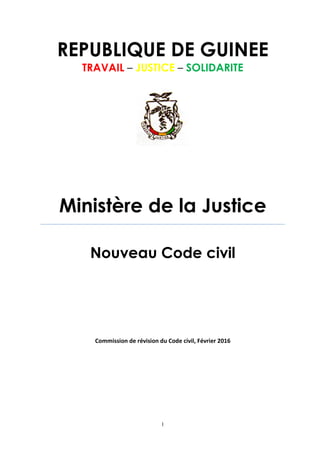 1
REPUBLIQUE DE GUINEE
TRAVAIL – JUSTICE – SOLIDARITE
Ministère de la Justice
Nouveau Code civil
Commission de révision du Code civil, Février 2016
 
