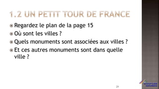  Regardez le plan de la page 15
 Où sont les villes ?
 Quels monuments sont associées aux villes ?
 Et ces autres monuments sont dans quelle
ville ?
21
 