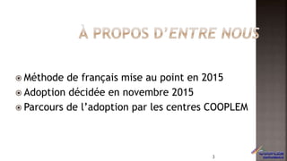  Méthode de français mise au point en 2015
 Adoption décidée en novembre 2015
 Parcours de l’adoption par les centres COOPLEM
3
 