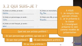 Quel est son artiste préféré ?
Et son personnage préféré, qui est-ce ?
Et son mot préféré ? Et son monument préféré ?
Et sa ville préférée ?
À VOUS
1. Je remplis mon
portrait chinois
2. Je le présente à
la classe
3. L’enseignant
présente le sien
comme modèle de
présentation
51
 