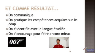  On communique
 On pratique les compétences acquises sur le
coup
 On s’identifie avec la langue étudiée
 On s’encourage pour faire encore mieux
58
 