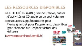  OUTIL CLÉ EN MAIN (livre de l’élève, cahier
d’activités et CD audio en un seul volume)
 Ressources supplémentaires pour
l’enseignant et pour l’apprenant, disponibles
gratuitement sur l’espace virtuel des
éditeurs
(www.espacevirtuel.emdl.fr)
6
 