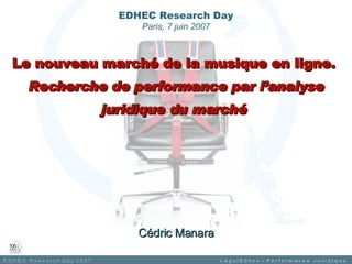 Le nouveau marché de la musique en ligne.   Recherche de performance par l’analyse juridique du marché   Cédric Manara EDHEC Research Day Paris, 7 juin 2007 