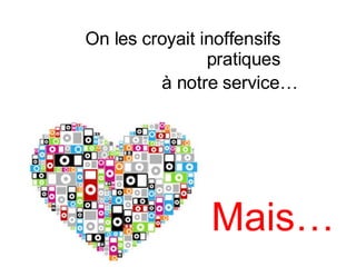 On les croyait inoffensifs    pratiques   à notre service…   Mais… 