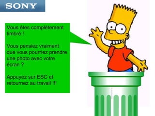Vous êtes complètement
timbré !

Vous pensiez vraiment
que vous pourriez prendre
une photo avec votre
écran ?

Appuyez sur ESC et
retournez au travail !!!
 
