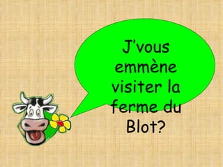 J’vous
 emmène
visiter la
ferme du
  Blot?
 