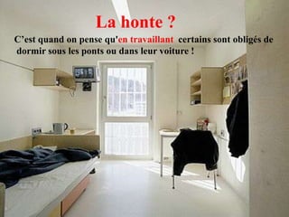 La honte ?
C’est quand on pense qu'en travaillant certains sont obligés de
dormir sous les ponts ou dans leur voiture !
 