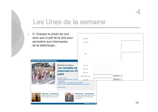 4
    Les Unes de la semaine
   5- Chargez la photo de Une
    ainsi que le pdf de la Une pour
    permettre aux Internautes
    de la télécharger.




                                      18
 