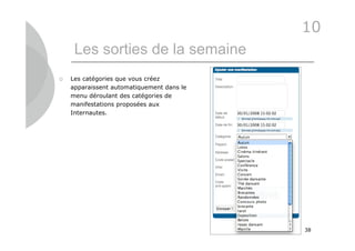 10
     Les sorties de la semaine
   Les catégories que vous créez
    apparaissent automatiquement dans le
    menu déroulant des catégories de
    manifestations proposées aux
    Internautes.




                                           38
 