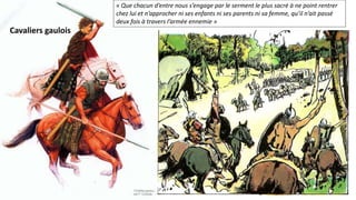 « Que chacun d’entre nous s’engage par le serment le plus sacré à ne point rentrer
chez lui et n’approcher ni ses enfants ni ses parents ni sa femme, qu’il n’ait passé
deux fois à travers l’armée ennemie »
Cavaliers gaulois
 