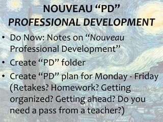 NOUVEAU “PD”
 PROFESSIONAL DEVELOPMENT
• Do Now: Notes on “Nouveau
  Professional Development”
• Create “PD” folder
• Create “PD” plan for Monday - Friday
  (Retakes? Homework? Getting
  organized? Getting ahead? Do you
  need a pass from a teacher?)
 