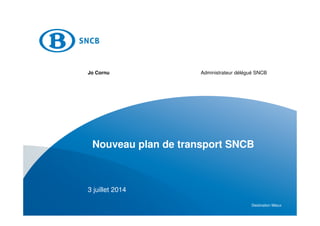Destination Mieux
Nouveau plan de transport SNCB
Jo Cornu Administrateur délégué SNCB
3 juillet 2014
 