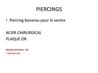 PIERCINGS
• Piercing bananas pour le ventre
ACIER CHIRURGICAL
PLAQUE OR
Nombre d’articles : 20
* PRIX MAX: 9,00

 