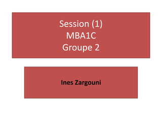 Session (1) 
MBA1C 
Groupe 2 
Ines Zargouni 
 