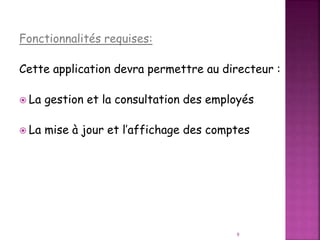 Fonctionnalités requises:
Cette application devra permettre au directeur :
 La gestion et la consultation des employés
 La mise à jour et l’affichage des comptes
9
 