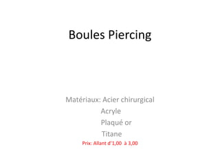 Boules Piercing

Matériaux: Acier chirurgical
Acryle
Plaqué or
Titane
Prix: Allant d’1,00 à 3,00

 