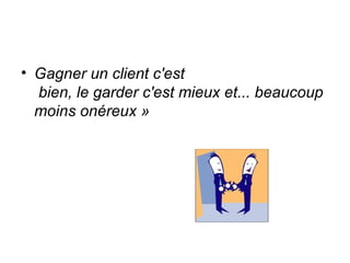 • Gagner un client c'est
  bien, le garder c'est mieux et... beaucoup
  moins onéreux »
 