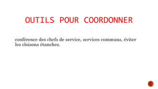 OUTILS POUR COORDONNER 
conférence des chefs de service, services communs, éviter 
les cloisons étanches. 
 