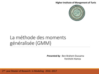 La méthode des moments
généralisée (GMM)
Higher Institute of Mangement of Tunis
2nd year Master of Research in Modeling 2016 -2017
Presented by : Ben Brahem Oussama
Ferchichi Hamza
 