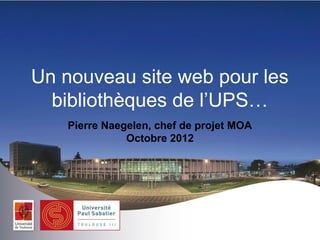 Un nouveau site web pour les
  bibliothèques de l’UPS…
   Pierre Naegelen, chef de projet MOA
              Octobre 2012
 