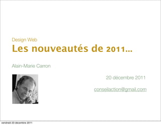 Design Web

        Les nouveautés de 2011...
        Alain-Marie Carron

        
     
     
       
   
   
   
   
   
   
   
   
     
   20 décembre 2011

                                                                conseilaction@gmail.com




vendredi 23 décembre 2011
 