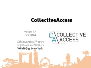 CollectiveAccess
version 1.4  
mai 2014
CollectiveAccess™ est un
projet fondé en 2003 par
Whirl-i-Gig, New York.
4
 