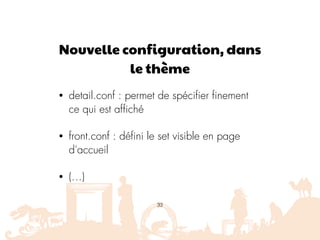 Nouvelle configuration, dans
le thème
• detail.conf : permet de spécifier finement
ce qui est affiché
• front.conf : défini le set visible en page
d'accueil
• (…)
33
 
