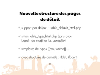 Nouvelle structure des pages
de détail
• support par defaut : table_default_html.php
• sinon table_type_html.php (sans avoir
besoin de modifier les controller)
• templates de types {{moustache}}…
• avec structures de contrôle : ifdef, ifcount
34
 