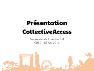 Présentation
CollectiveAccess
Nouveautés de la version 1.4 
CBBD - 15 mai 2014
1
 