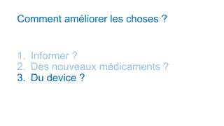 Comment améliorer les choses ?
1. Informer ?
2. Des nouveaux médicaments ?
3. Du device ?
 