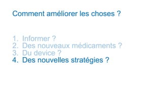 Comment améliorer les choses ?
1. Informer ?
2. Des nouveaux médicaments ?
3. Du device ?
4. Des nouvelles stratégies ?
 
