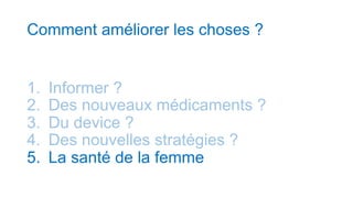 Comment améliorer les choses ?
1. Informer ?
2. Des nouveaux médicaments ?
3. Du device ?
4. Des nouvelles stratégies ?
5. La santé de la femme
 