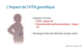 L’impact de l’HTA gravidique
• Impact à 10 ans
• HTA : risque x4
• Évènements cardiovasculaires : risque
x4
• Surrisque chez les femmes à peau noire
Khosla K et al. Hypertension. 2021
 