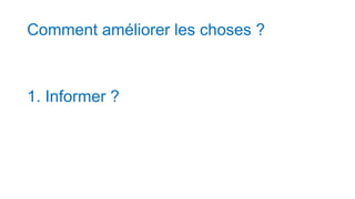 Comment améliorer les choses ?
1. Informer ?
 