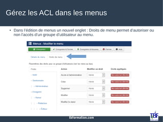 tbformation.com
Gérez les ACL dans les menus
● Dans l’édition de menus un nouvel onglet : Droits de menu permet d’autoriser ou
non l’accès d’un groupe d’utilisateur au menu.
 