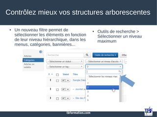 tbformation.com
Contrôlez mieux vos structures arborescentes
● Un nouveau filtre permet de
sélectionner les éléments en fonction
de leur niveau hiérarchique, dans les
menus, catégories, bannières...
● Outils de recherche >
Sélectionner un niveau
maximum
 