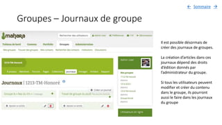 Groupes – Journaux de groupe
Il est possible désormais de
créer des journaux de groupes.
La création d’articles dans ces
journaux dépend des droits
d’édition donnés par
l’administrateur du groupe.
Si tous les utilisateurs peuvent
modifier et créer du contenu
dans le groupe, ils pourront
aussi le faire dans les journaux
du groupe
Sommaire 
 