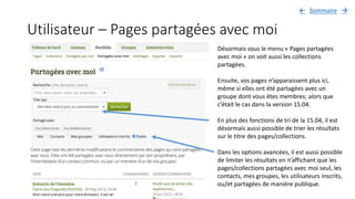 Utilisateur – Pages partagées avec moi
Désormais sous le menu « Pages partagées
avec moi » on voit aussi les collections
partagées.
Ensuite, vos pages n’apparaissent plus ici,
même si elles ont été partagées avec un
groupe dont vous êtes membres; alors que
c’était le cas dans la version 15.04.
En plus des fonctions de tri de la 15.04, il est
désormais aussi possible de trier les résultats
sur le titre des pages/collections.
Dans les options avancées, il est aussi possible
de limiter les résultats en n’affichant que les
pages/collections partagées avec moi seul, les
contacts, mes groupes, les utilisateurs inscrits,
ou/et partagées de manière publique.
Sommaire 
 