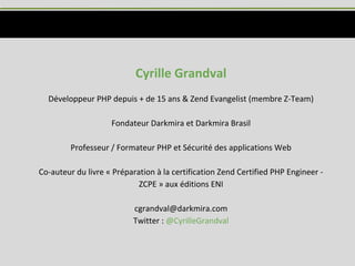 Cyrille Grandval
Développeur PHP depuis + de 15 ans & Zend Evangelist (membre Z-Team)
Fondateur Darkmira et Darkmira Brasil
Professeur / Formateur PHP et Sécurité des applications Web
Co-auteur du livre « Préparation à la certification Zend Certified PHP Engineer -
ZCPE » aux éditions ENI
cgrandval@darkmira.com
Twitter : @CyrilleGrandval
 