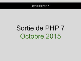Sortie de PHP 7
Sortie de PHP 7
Octobre 2015
 