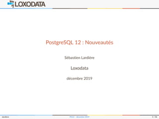 PostgreSQL 12 : Nouveautés
Sébastien Lardière
Loxodata
décembre 2019
slardiere PG12 – décembre 2019 1 / 36
 