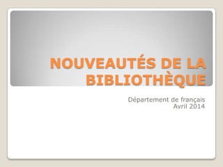 NOUVEAUTÉS DE LA
BIBLIOTHÈQUE
Département de français
Avril 2014
 