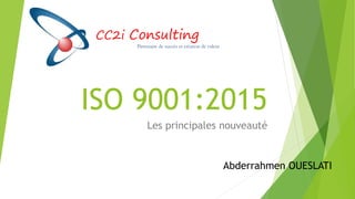 ISO 9001:2015
Les principales nouveauté
Abderrahmen OUESLATI
CC2i Consulting
Partenaire de succès et créateur de valeur
 